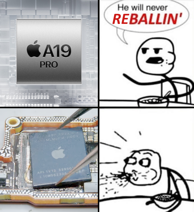 “He Will Never Be Ballin’” meme template. In the top left panel is an advertising shot of an A19 Pro. The second panel shows Cereal Guy saying “He will never Reballin’”. In the third panel is a picture of someone placing said chip on a freshly fluxed motherboard. The last panel has Cereal Guy spit out his cereal.