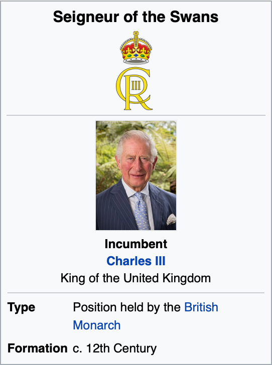 Screenshot of a Wikipedia infobox from https://en.wikipedia.org/wiki/Swan_upping.

Seigneur of the Swans

[Royal cypher]

Incumbent
Charles III
King of the United Kingdom

Type: Position held by the British Monoarchy
Formation: c. 12th Century